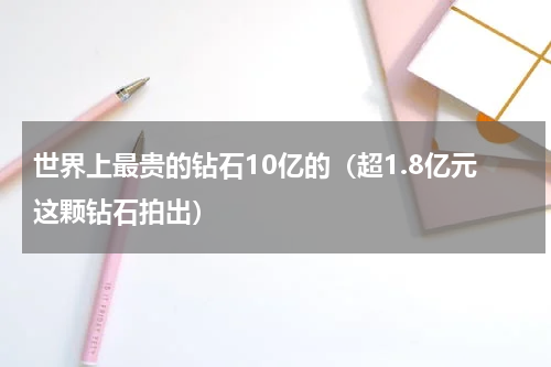 世界上最贵的钻石10亿的（超1.8亿元这颗钻石拍出）