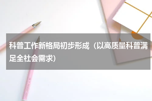 科普工作新格局初步形成（以高质量科普满足全社会需求）