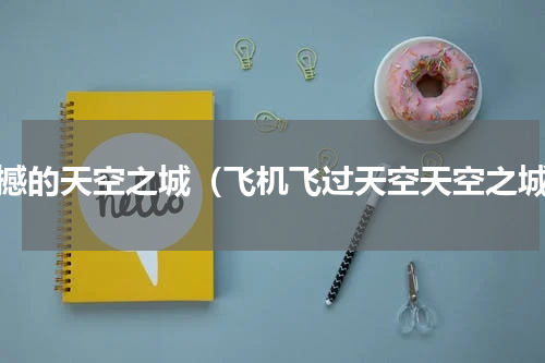 震撼的天空之城（飞机飞过天空天空之城）