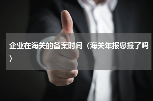 企业在海关的备案时间（海关年报您报了吗）