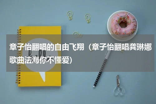章子怡翻唱的自由飞翔（章子怡翻唱龚琳娜歌曲法海你不懂爱）