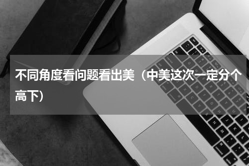不同角度看问题看出美（中美这次一定分个高下）