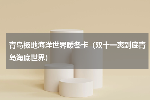青岛极地海洋世界暖冬卡（双十一爽到底青岛海底世界）