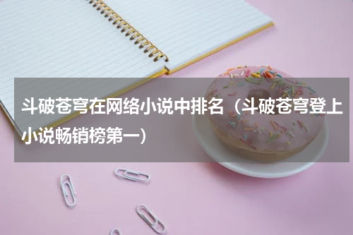 斗破苍穹在网络小说中排名（斗破苍穹登上小说畅销榜第一）