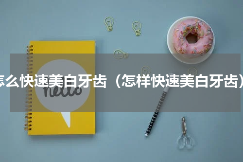 怎么快速美白牙齿（怎样快速美白牙齿）