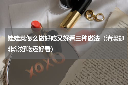 娃娃菜怎么做好吃又好看三种做法（清淡却非常好吃还好看）