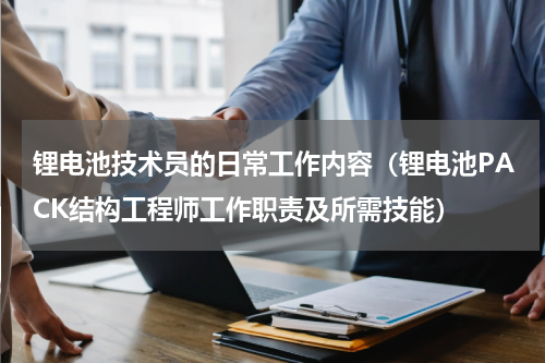 锂电池技术员的日常工作内容（锂电池PACK结构工程师工作职责及所需技能）