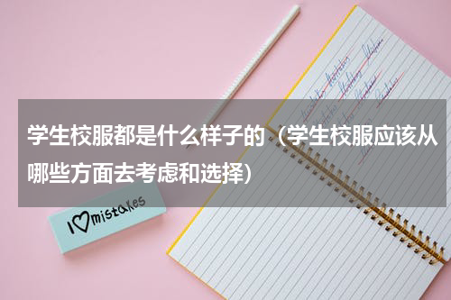 学生校服都是什么样子的（学生校服应该从哪些方面去考虑和选择）