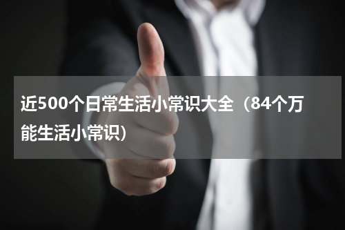 近500个日常生活小常识大全（84个万能生活小常识）