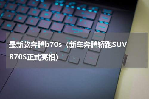 最新款奔腾b70s（新车奔腾轿跑SUVB70S正式亮相）