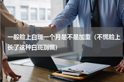 一般脸上白斑一个月是不是加重（不慌脸上长了这种白斑别慌）