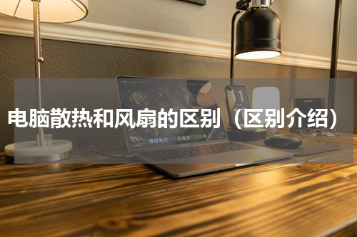 电脑散热和风扇的区别（区别介绍）