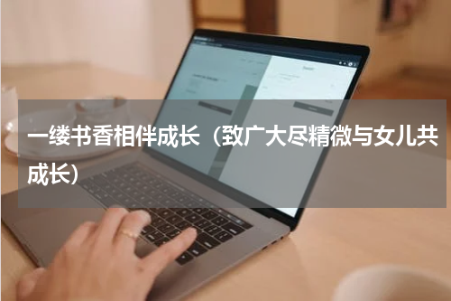 一缕书香相伴成长（致广大尽精微与女儿共成长）