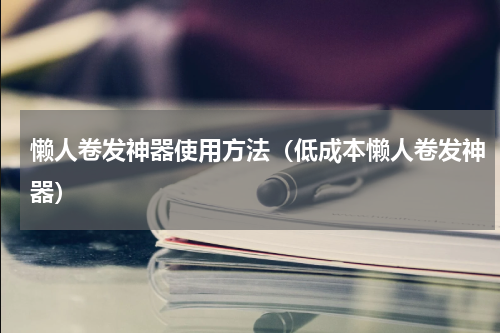 懒人卷发神器使用方法（低成本懒人卷发神器）