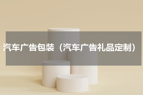 汽车广告包装（汽车广告礼品定制）