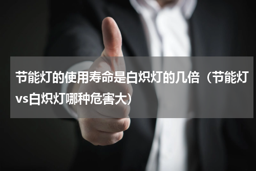 节能灯的使用寿命是白炽灯的几倍（节能灯vs白炽灯哪种危害大）