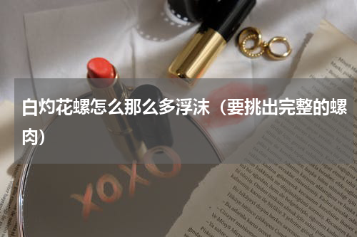 白灼花螺怎么那么多浮沫（要挑出完整的螺肉）