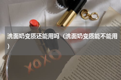 洗面奶变质还能用吗（洗面奶变质能不能用）