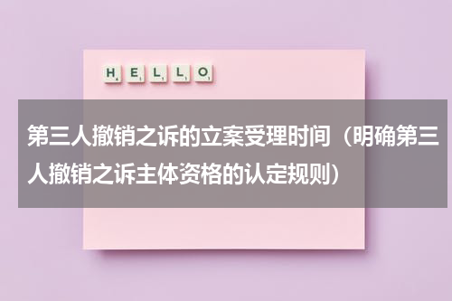 第三人撤销之诉的立案受理时间（明确第三人撤销之诉主体资格的认定规则）