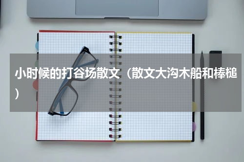 小时候的打谷场散文（散文大沟木船和棒槌）