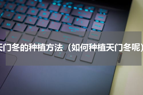 天门冬的种植方法（如何种植天门冬呢）