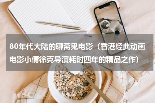80年代大陆的聊斋鬼电影（香港经典动画电影小倩徐克导演耗时四年的精品之作）
