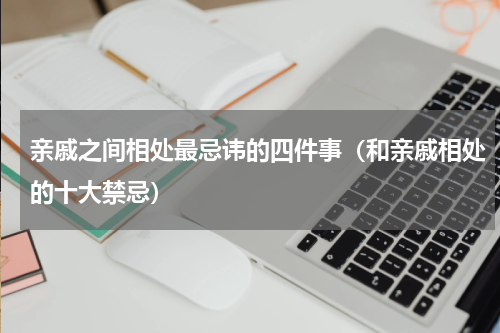 亲戚之间相处最忌讳的四件事（和亲戚相处的十大禁忌）