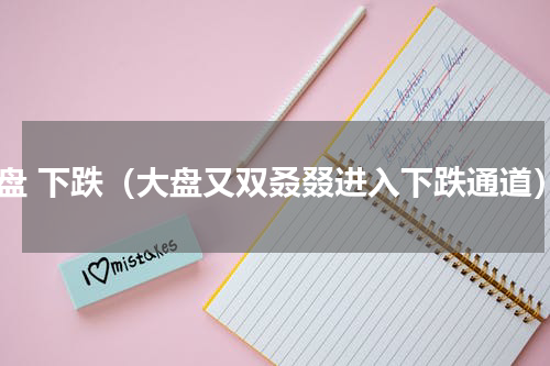 大盘 下跌（大盘又双叒叕进入下跌通道）