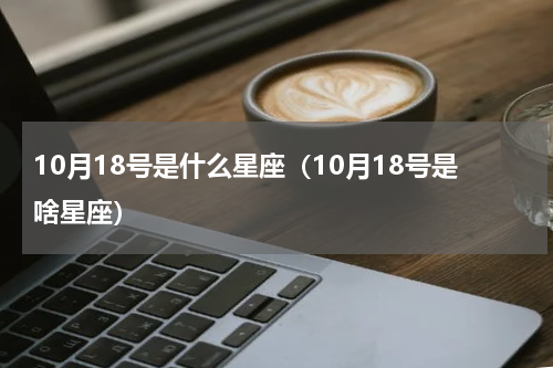 10月18号是什么星座（10月18号是啥星座）