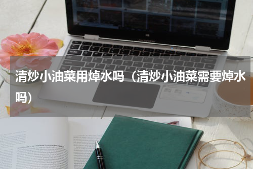清炒小油菜用焯水吗（清炒小油菜需要焯水吗）