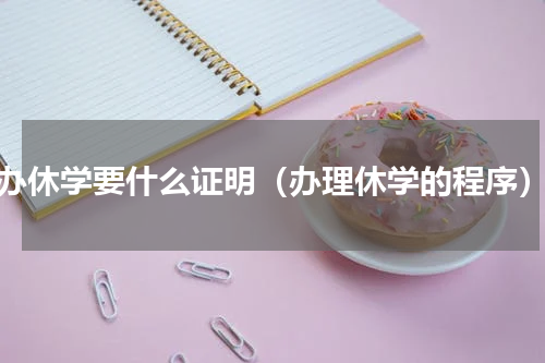 办休学要什么证明（办理休学的程序）