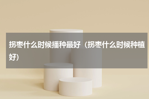 拐枣什么时候播种最好（拐枣什么时候种植好）