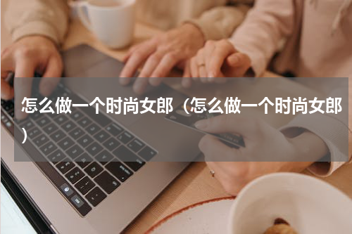 怎么做一个时尚女郎（怎么做一个时尚女郎）