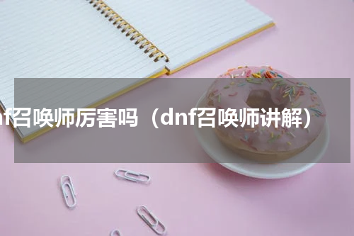 dnf召唤师厉害吗（dnf召唤师讲解）