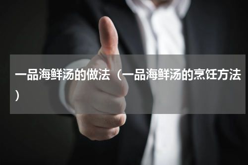 一品海鲜汤的做法（一品海鲜汤的烹饪方法）
