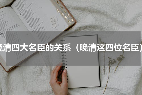晚清四大名臣的关系（晚清这四位名臣）