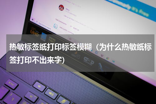 热敏标签纸打印标签模糊（为什么热敏纸标签打印不出来字）