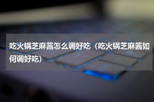 吃火锅芝麻酱怎么调好吃（吃火锅芝麻酱如何调好吃）