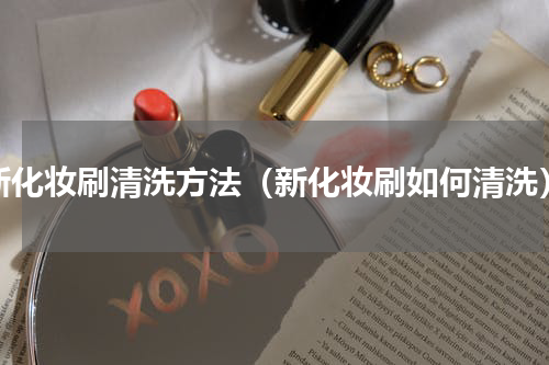 新化妆刷清洗方法（新化妆刷如何清洗）