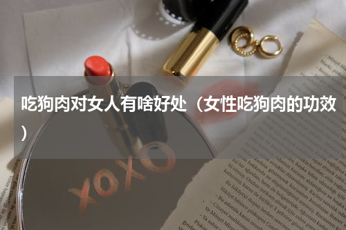 吃狗肉对女人有啥好处（女性吃狗肉的功效）