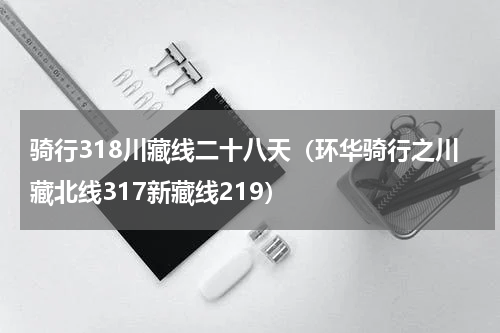 骑行318川藏线二十八天（环华骑行之川藏北线317新藏线219）