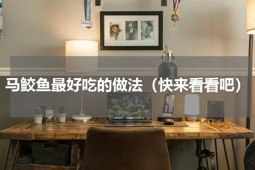 马鲛鱼最好吃的做法（快来看看吧）