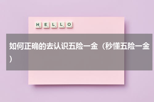 如何正确的去认识五险一金（秒懂五险一金）