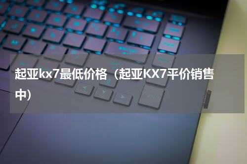 起亚kx7最低价格（起亚KX7平价销售中）