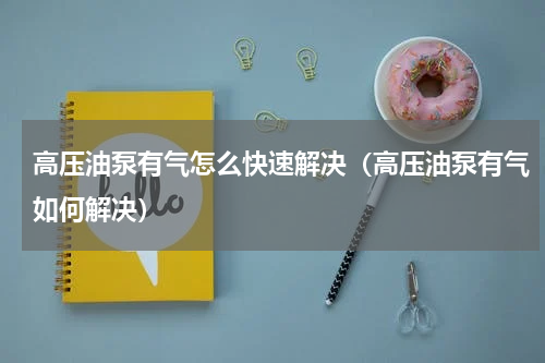 高压油泵有气怎么快速解决（高压油泵有气如何解决）