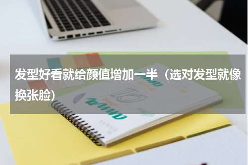 发型好看就给颜值增加一半（选对发型就像换张脸）