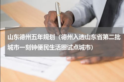 山东德州五年规划（德州入选山东省第二批城市一刻钟便民生活圈试点城市）