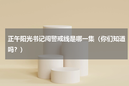 正午阳光书记闯警戒线是哪一集（你们知道吗？）