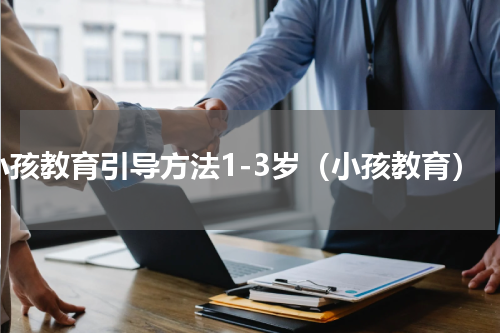 小孩教育引导方法1-3岁（小孩教育）