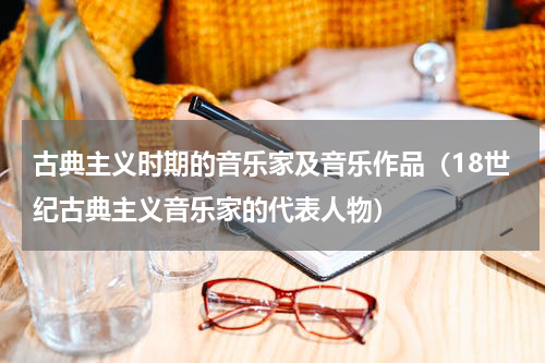 古典主义时期的音乐家及音乐作品（18世纪古典主义音乐家的代表人物）